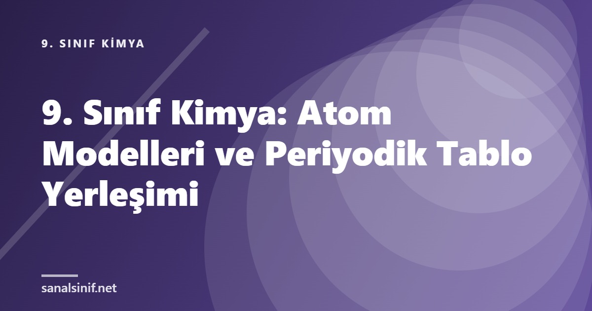 9. Sınıf Kimya: Atom Modelleri ve Periyodik Tablo Yerleşimi